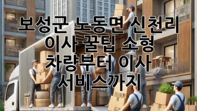보성군 노동면 신천리 이사 꿀팁🍯 소형 차량부터 이사 서비스까지!