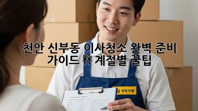 천안 신부동 이사청소🧹 완벽 준비 가이드 (ft. 계절별 꿀팁)